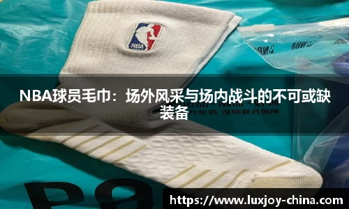 NBA球员毛巾：场外风采与场内战斗的不可或缺装备